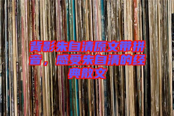 背影朱自清原文帶拼音,感受朱自清的經典散文