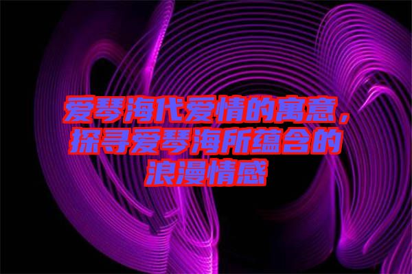 愛琴海代愛情的寓意,探尋愛琴海所蘊含的浪漫情感
