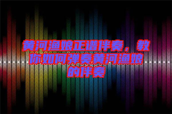 黃河漁娘正譜伴奏,教你如何彈奏黃河漁娘的伴奏