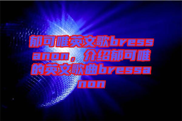 郁可唯英文歌bressanon，介紹郁可唯的英文歌曲bressanon