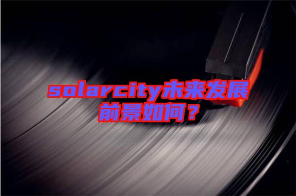 solarcity未來發展前景如何？