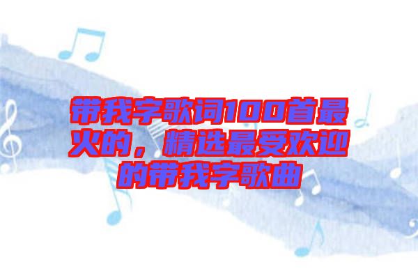 帶我字歌詞100首最火的,精選最受歡迎的帶我字歌曲