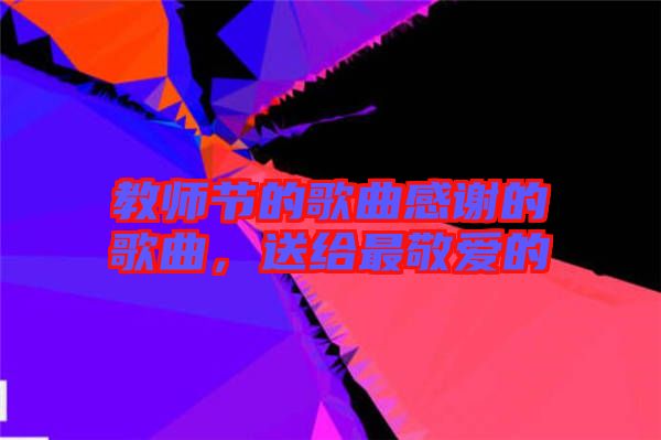 教師節的歌曲感謝的歌曲,送給最敬愛的