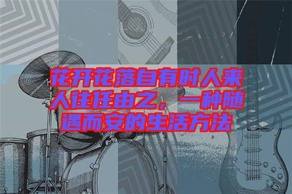花開花落自有時人來人往任由之,一種隨遇而安的生活方法