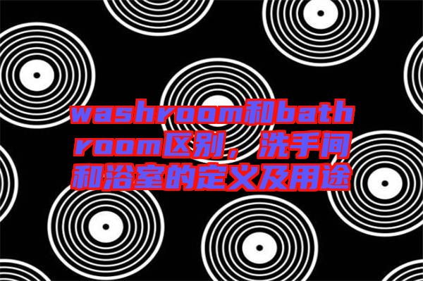 washroom和bathroom區(qū)別，洗手間和浴室的定義及用途