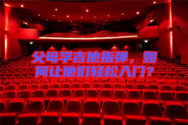 父母學吉他指彈，如何讓他們輕松入門？