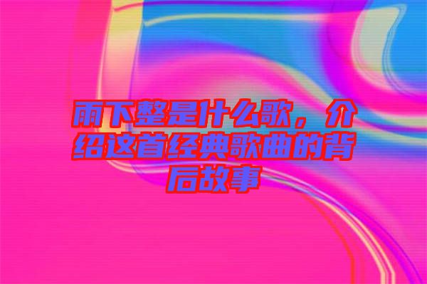 雨下整是什么歌,介紹這首經典歌曲的背后故事