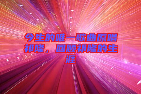 今生的唯一歌曲原唱祁隆，回顧祁隆的生涯