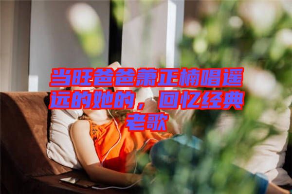 當旺爸爸蕭正楠唱遙遠的她的，回憶經典老歌