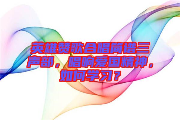 英雄贊歌合唱簡譜三聲部，唱響愛國精神，如何學習？