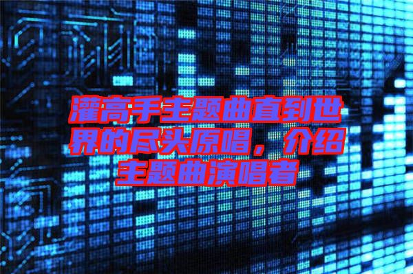 灌高手主題曲直到世界的盡頭原唱,介紹主題曲演唱者
