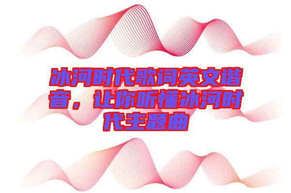 冰河時(shí)代歌詞英文諧音,讓你聽懂冰河時(shí)代主題曲
