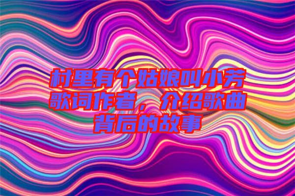村里有個姑娘叫小芳歌詞作者,介紹歌曲背后的故事