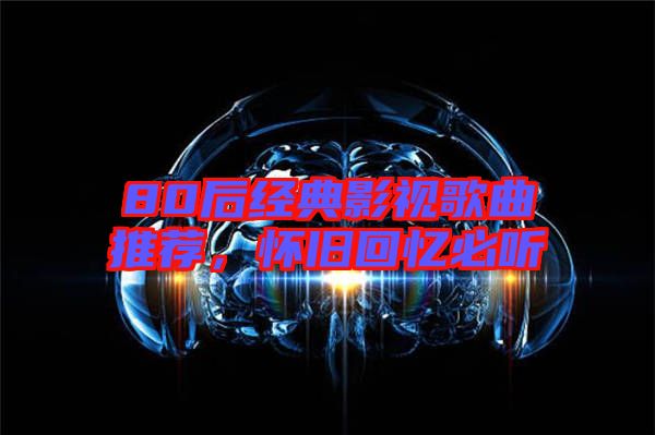 80后經(jīng)典影視歌曲推薦，懷舊回憶必聽(tīng)