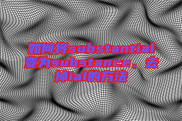 如何將substantial變?yōu)閟ubstance，去掉ial的方法