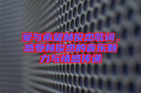 愛與希望林俊杰歌詞，感受林俊杰的音樂魅力與情感傳遞