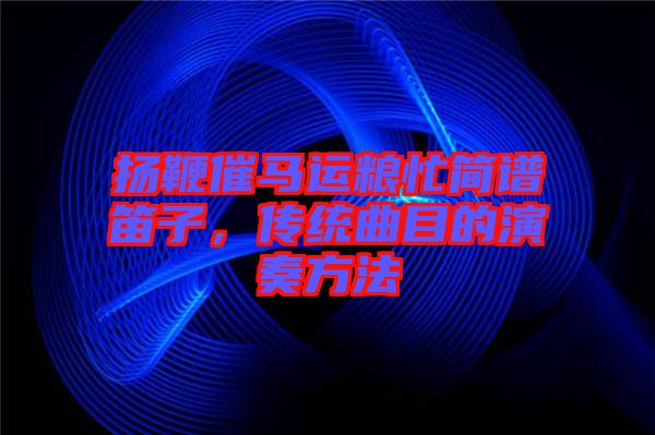 揚(yáng)鞭催馬運(yùn)糧忙簡譜笛子,傳統(tǒng)曲目的演奏方法