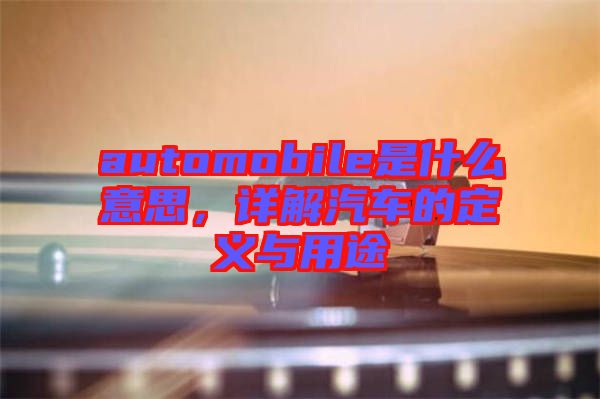 automobile是什么意思,詳解汽車(chē)的定義與用途