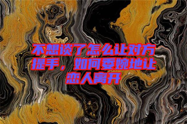 不想談了怎么讓對方提手，如何委婉地讓戀人離開