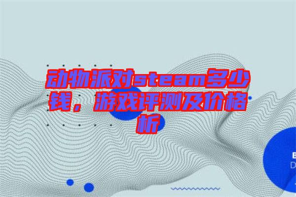 動(dòng)物派對(duì)steam多少錢(qián),游戲評(píng)測(cè)及價(jià)格析