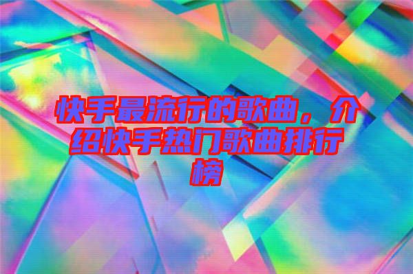 快手最流行的歌曲,介紹快手熱門歌曲排行榜