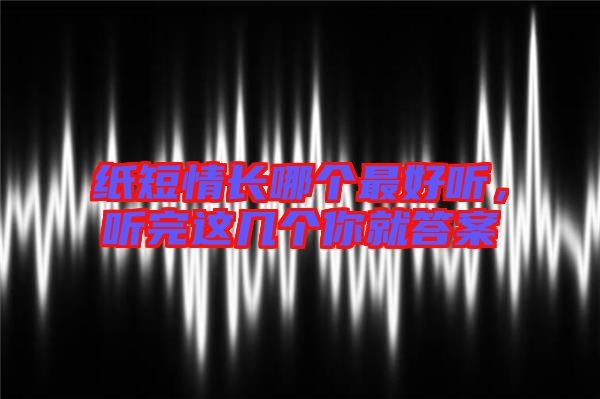 紙短情長哪個最好聽,聽完這幾個你就答案