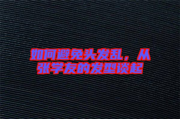 如何避免頭發亂,從張學友的發型談起