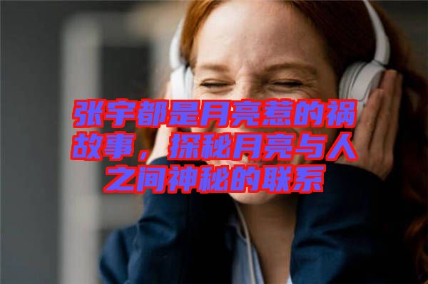 張宇都是月亮惹的禍故事，探秘月亮與人之間神秘的聯系