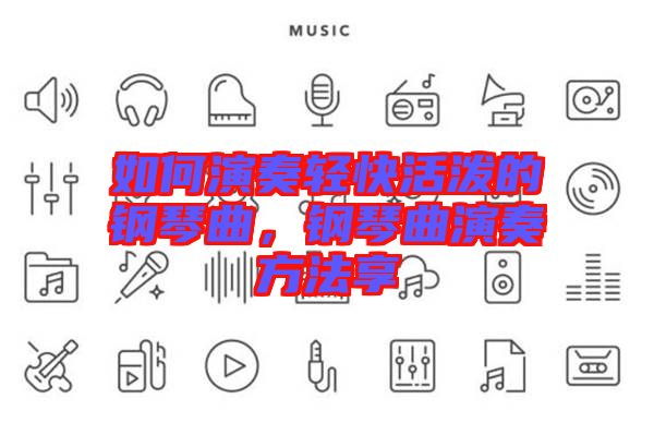 如何演奏輕快活潑的鋼琴曲,鋼琴曲演奏方法享
