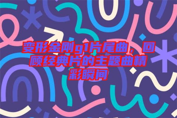 變形金剛g1片尾曲,回顧經典片的主題曲精彩瞬間
