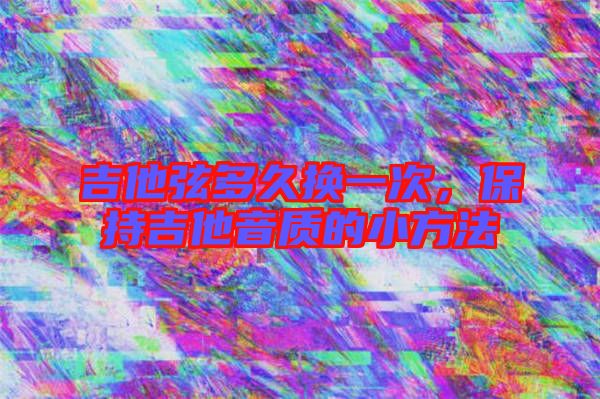 吉他弦多久換一次,保持吉他音質的小方法