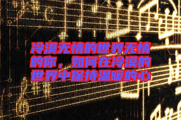 冷漠無情的世界無情的你，如何在冷漠的世界中保持溫暖的心