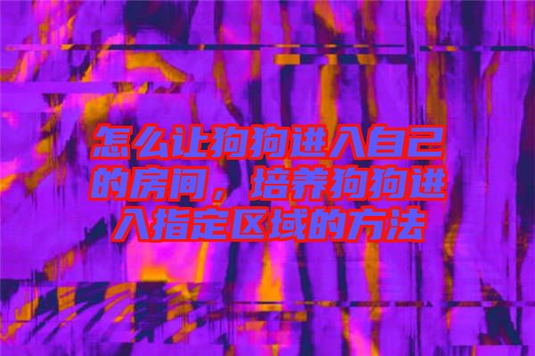 怎么讓狗狗進(jìn)入自己的房間，培養(yǎng)狗狗進(jìn)入指定區(qū)域的方法