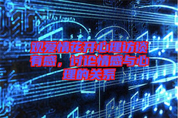 觀愛情花開心理訪談有感,討論情感與心理的關系