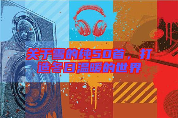 關于雪的純50首,打造冬日溫暖的世界