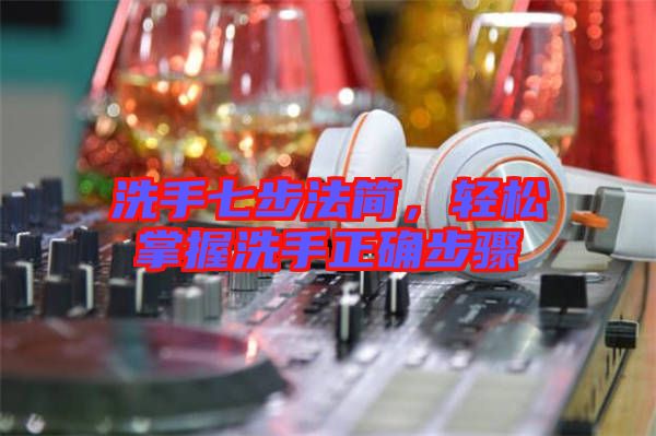 洗手七步法簡(jiǎn),輕松掌握洗手正確步驟