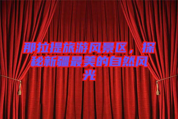 那拉提旅游風景區(qū),探秘新疆最美的自然風光