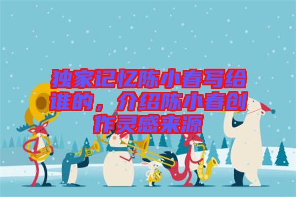 獨家記憶陳小春寫給誰的，介紹陳小春創作靈感來源