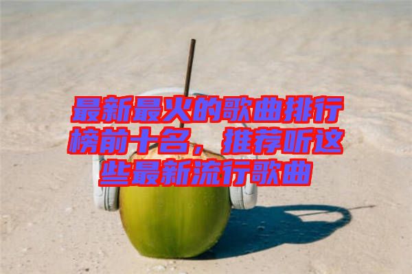 最新最火的歌曲排行榜前十名，推薦聽這些最新流行歌曲