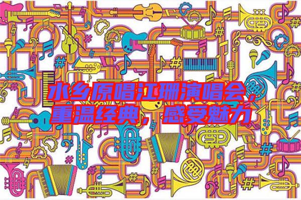 水鄉(xiāng)原唱江珊演唱會,重溫經(jīng)典,感受魅力