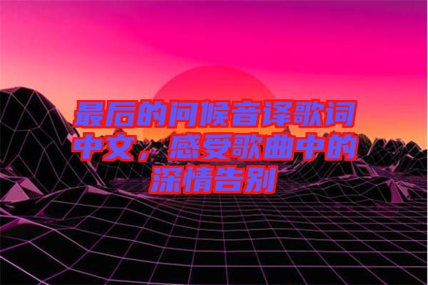 最后的問候音譯歌詞中文，感受歌曲中的深情告別