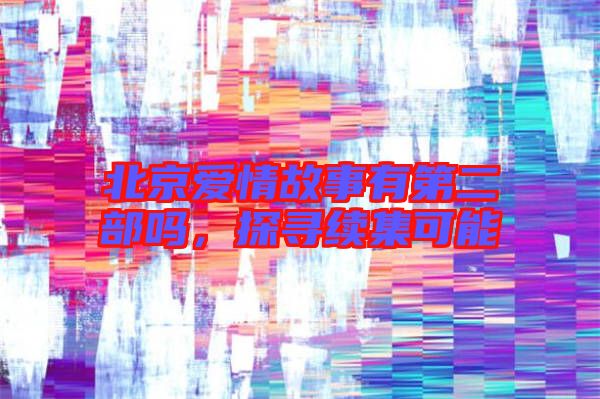 北京愛情故事有第二部嗎,探尋續集可能