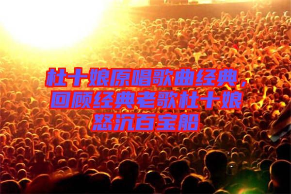 杜十娘原唱歌曲經典,回顧經典老歌杜十娘怒沉百寶船