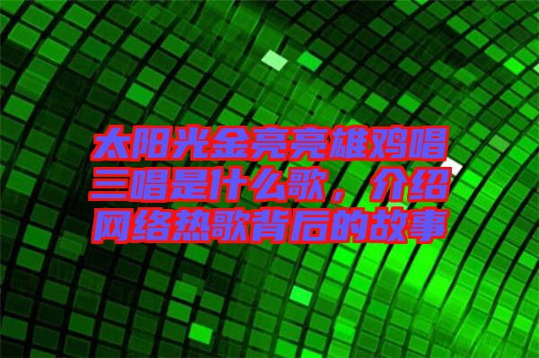 太陽光金亮亮雄雞唱三唱是什么歌，介紹網絡熱歌背后的故事