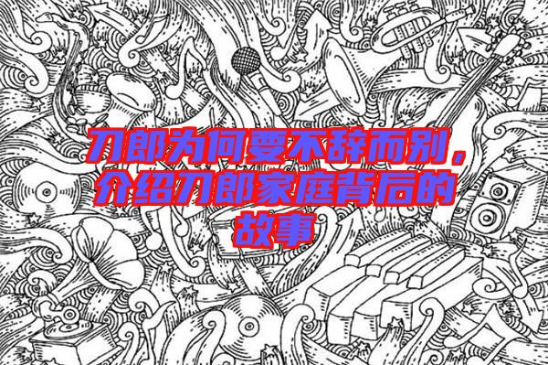 刀郎為何要不辭而別,介紹刀郎家庭背后的故事