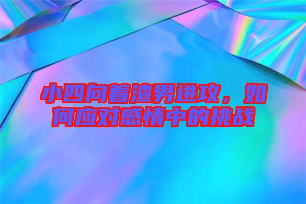 小四向著渣男進(jìn)攻，如何應(yīng)對感情中的挑戰(zhàn)