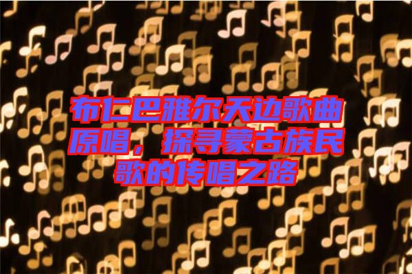 布仁巴雅爾天邊歌曲原唱,探尋蒙古族民歌的傳唱之路