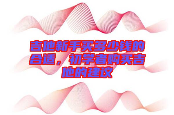 吉他新手買多少錢的合適,初學(xué)者購買吉他的建議