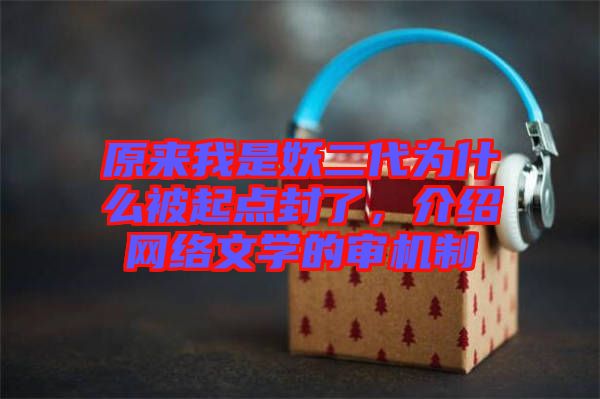 原來我是妖二代為什么被起點封了，介紹網(wǎng)絡(luò)文學(xué)的審機制