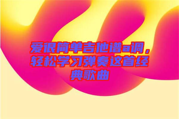 愛很簡單吉他譜a調,輕松學習彈奏這首經典歌曲